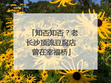 知否知否？老长沙顶流豆腐店曾在幸福桥
