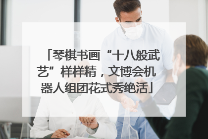 琴棋书画“十八般武艺”样样精，文博会机器人组团花式秀绝活