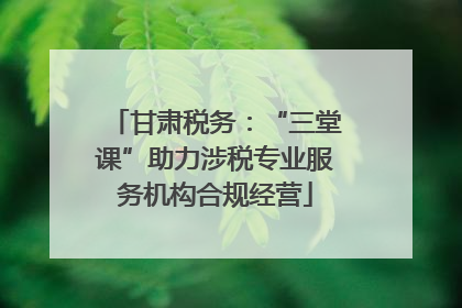 甘肃税务：“三堂课”助力涉税专业服务机构合规经营