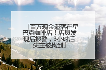 百万现金遗落在星巴克咖啡店！店员发现后报警，3小时后失主被找到