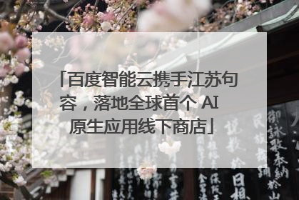 百度智能云携手江苏句容，落地全球首个 AI 原生应用线下商店