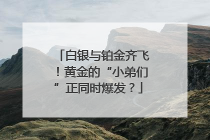 白银与铂金齐飞！黄金的“小弟们”正同时爆发？