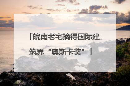 皖南老宅摘得国际建筑界“奥斯卡奖”
