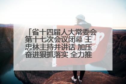省十四届人大常委会第十七次会议闭幕 王忠林主持并讲话 加压奋进狠抓落实 全力推动支点建设成势见效