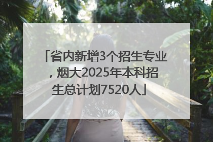 省内新增3个招生专业，烟大2025年本科招生总计划7520人
