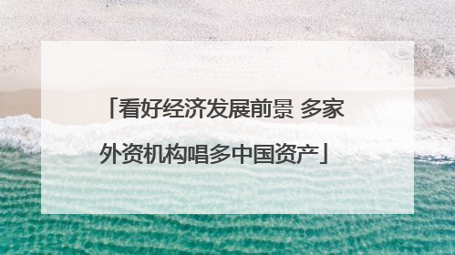看好经济发展前景 多家外资机构唱多中国资产