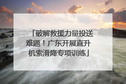 破解救援力量投送难题！广东开展直升机索滑降专项训练