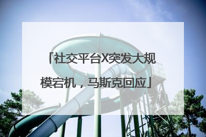 社交平台X突发大规模宕机，马斯克回应