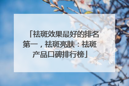 祛斑效果最好的排名第一，祛斑亮肤：祛斑产品口碑排行榜