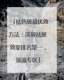 祛色斑最优效方法：淡斑祛斑效果排名第一，顶流专区