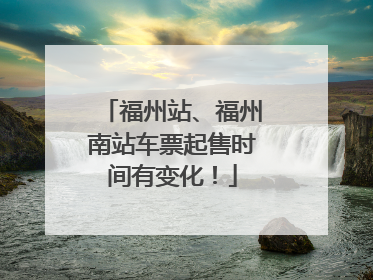 福州站、福州南站车票起售时间有变化！