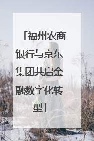 福州农商银行与京东集团共启金融数字化转型