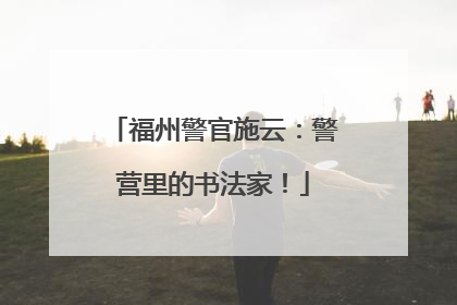 福州警官施云：警营里的书法家！