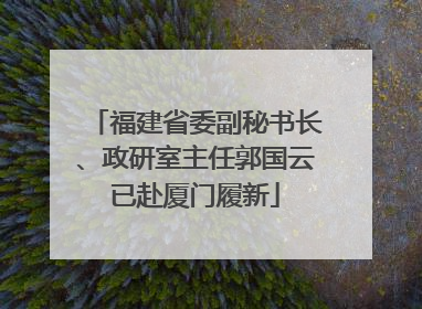 福建省委副秘书长、政研室主任郭国云已赴厦门履新