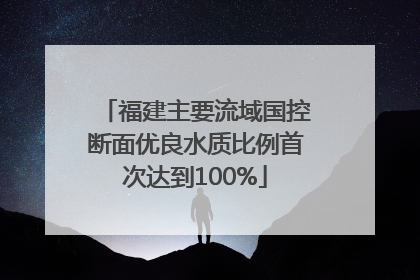 福建主要流域国控断面优良水质比例首次达到100%
