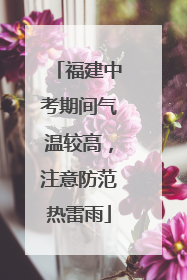 福建中考期间气温较高，注意防范热雷雨