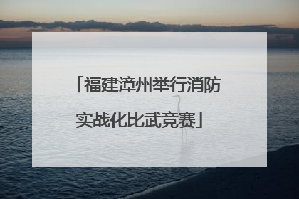 福建漳州举行消防实战化比武竞赛