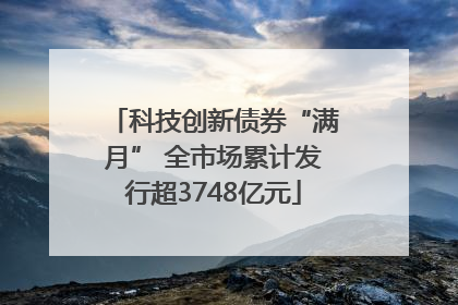 科技创新债券“满月” 全市场累计发行超3748亿元
