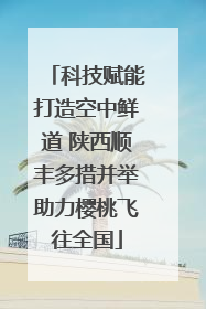 科技赋能打造空中鲜道 陕西顺丰多措并举助力樱桃飞往全国
