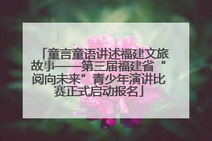 童言童语讲述福建文旅故事——第三届福建省“阅向未来”青少年演讲比赛正式启动报名