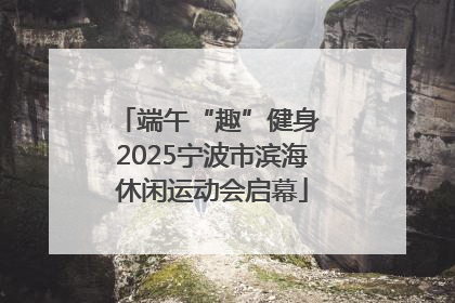 端午“趣”健身 2025宁波市滨海休闲运动会启幕