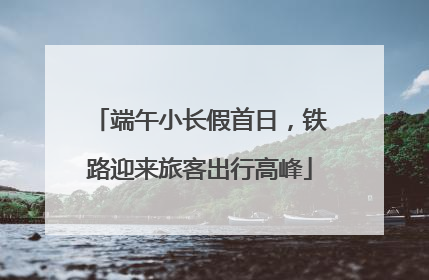 端午小长假首日，铁路迎来旅客出行高峰