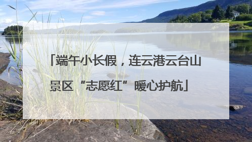 端午小长假，连云港云台山景区“志愿红”暖心护航