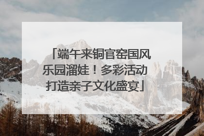 端午来铜官窑国风乐园溜娃！多彩活动打造亲子文化盛宴
