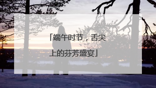 端午时节，舌尖上的芬芳盛宴