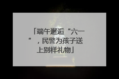 端午邂逅“六一”，民警为孩子送上别样礼物