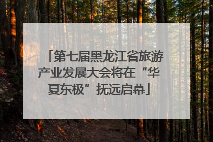 第七届黑龙江省旅游产业发展大会将在“华夏东极”抚远启幕