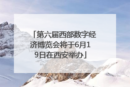 第六届西部数字经济博览会将于6月19日在西安举办