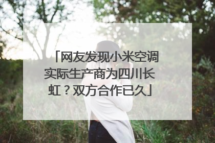 网友发现小米空调实际生产商为四川长虹？双方合作已久