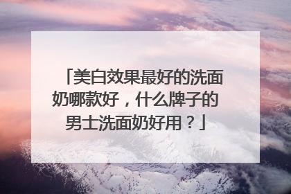 美白效果最好的洗面奶哪款好，什么牌子的男士洗面奶好用？
