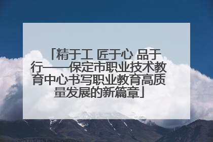 精于工 匠于心 品于行——保定市职业技术教育中心书写职业教育高质量发展的新篇章