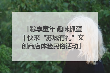 粽享童年 趣味抓蛋｜快来“苏城有礼”文创商店体验民俗活动