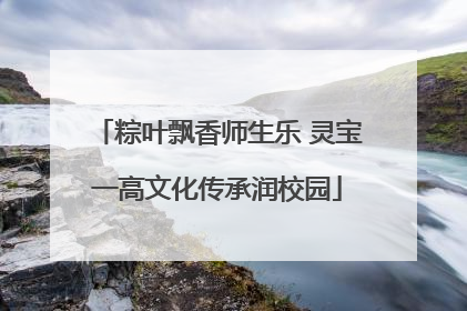 粽叶飘香师生乐 灵宝一高文化传承润校园