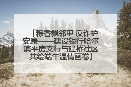 粽香飘邻里 反诈护安康——建设银行哈尔滨平房支行与建桥社区共绘端午温情画卷