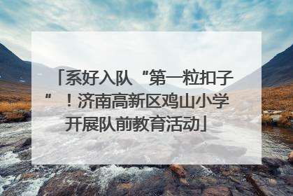 系好入队“第一粒扣子”！济南高新区鸡山小学开展队前教育活动