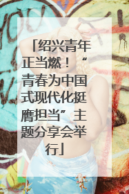 绍兴青年正当燃！“青春为中国式现代化挺膺担当”主题分享会举行