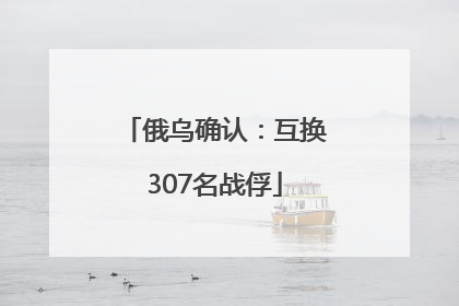 俄乌确认：互换307名战俘