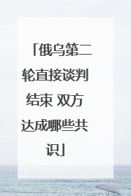 俄乌第二轮直接谈判结束 双方达成哪些共识