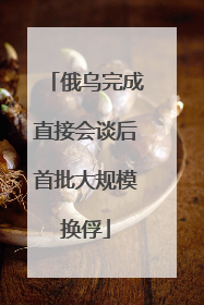 俄乌完成直接会谈后首批大规模换俘