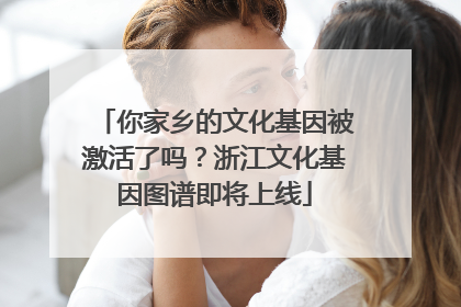 你家乡的文化基因被激活了吗？浙江文化基因图谱即将上线