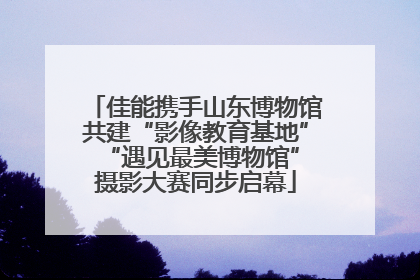 佳能携手山东博物馆共建“影像教育基地” “遇见最美博物馆”摄影大赛同步启幕