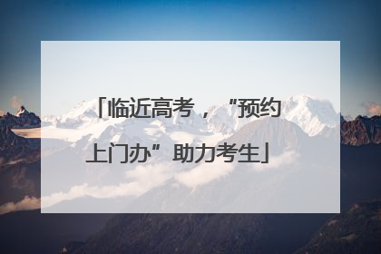 临近高考，“预约上门办”助力考生