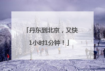 丹东到北京，又快1小时1分钟！
