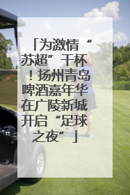为激情“苏超”干杯！扬州青岛啤酒嘉年华在广陵新城开启“足球之夜”