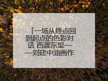 一场从终点回到起点的色彩对话 西渡东望——刘建中油画作品展即将开展