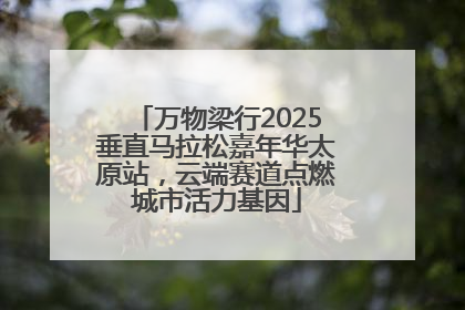 万物梁行2025垂直马拉松嘉年华太原站，云端赛道点燃城市活力基因